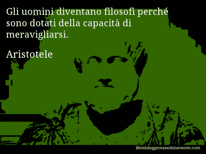 Aforisma di Aristotele : Gli uomini diventano filosofi perché sono dotati della capacità di meravigliarsi.