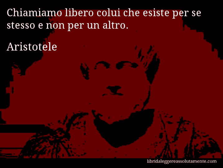 Aforisma di Aristotele : Chiamiamo libero colui che esiste per se stesso e non per un altro.