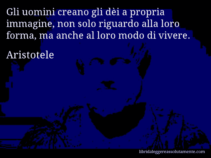 Aforisma di Aristotele : Gli uomini creano gli dèi a propria immagine, non solo riguardo alla loro forma, ma anche al loro modo di vivere.