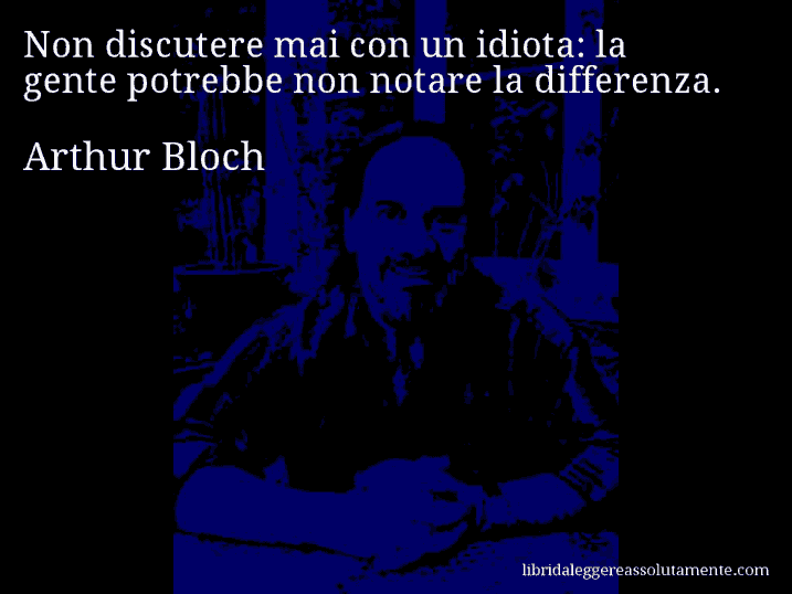 Aforisma di Arthur Bloch : Non discutere mai con un idiota: la gente potrebbe non notare la differenza.