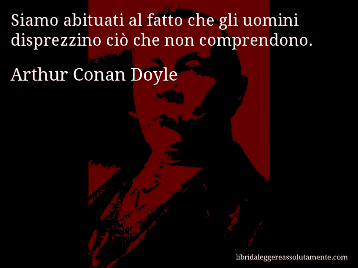 Aforisma di Arthur Conan Doyle : Siamo abituati al fatto che gli uomini disprezzino ciò che non comprendono.