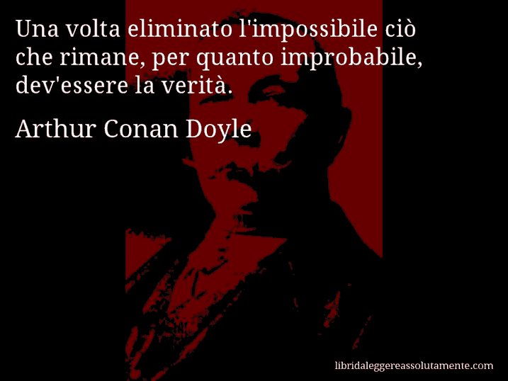 Aforisma di Arthur Conan Doyle : Una volta eliminato l'impossibile ciò che rimane, per quanto improbabile, dev'essere la verità.