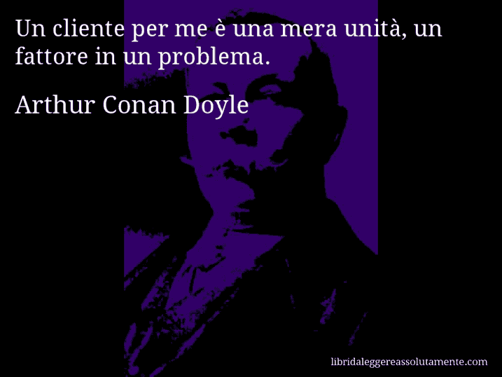 Aforisma di Arthur Conan Doyle : Un cliente per me è una mera unità, un fattore in un problema.