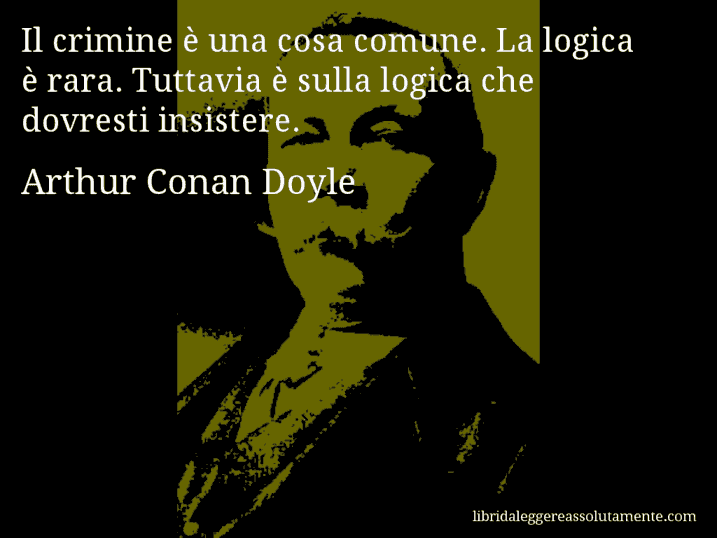 Aforisma di Arthur Conan Doyle : Il crimine è una cosa comune. La logica è rara. Tuttavia è sulla logica che dovresti insistere.