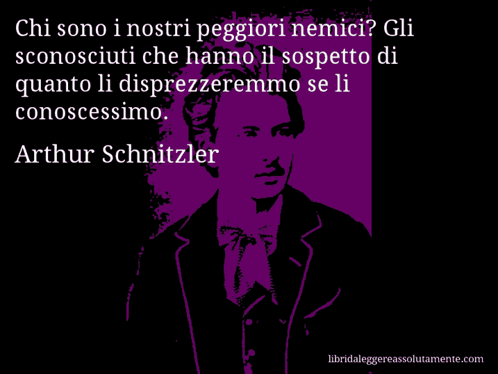 Aforisma di Arthur Schnitzler : Chi sono i nostri peggiori nemici? Gli sconosciuti che hanno il sospetto di quanto li disprezzeremmo se li conoscessimo.