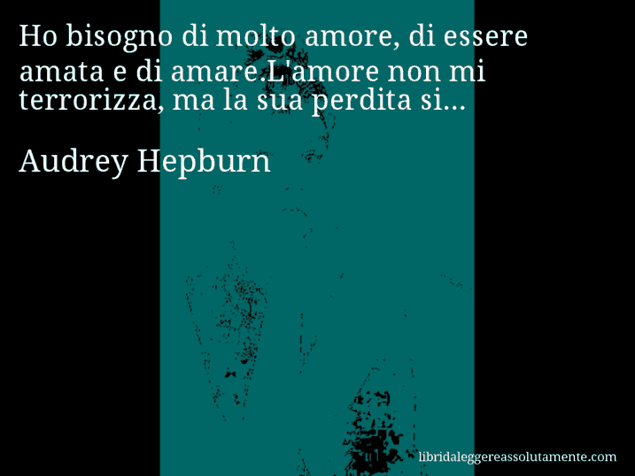 Aforisma di Audrey Hepburn : Ho bisogno di molto amore, di essere amata e di amare.L'amore non mi terrorizza, ma la sua perdita si...