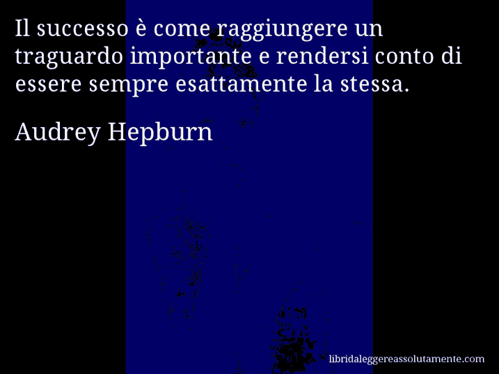 Aforisma di Audrey Hepburn : Il successo è come raggiungere un traguardo importante e rendersi conto di essere sempre esattamente la stessa.