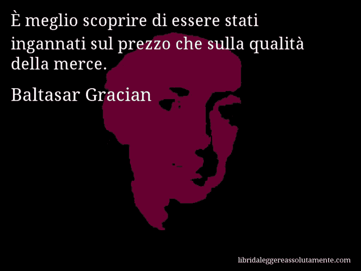 Aforisma di Baltasar Gracian : È meglio scoprire di essere stati ingannati sul prezzo che sulla qualità della merce.