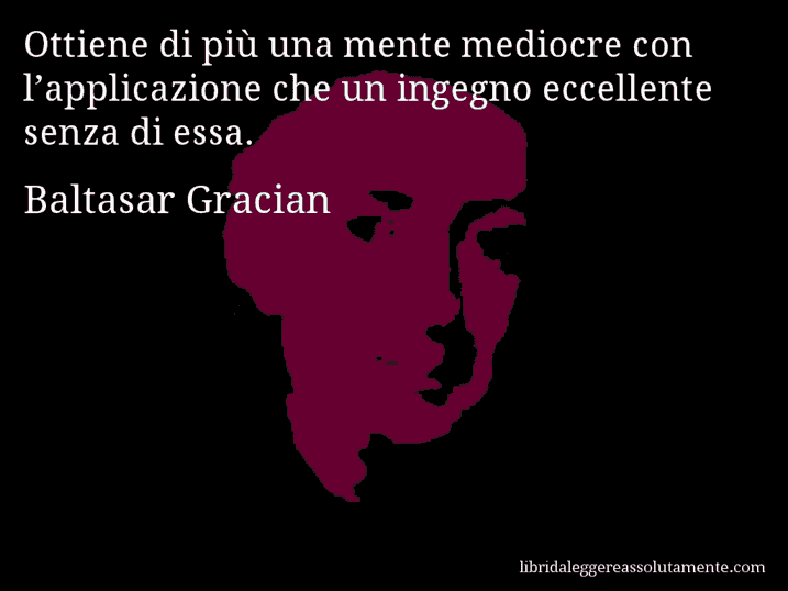 Aforisma di Baltasar Gracian : Ottiene di più una mente mediocre con l’applicazione che un ingegno eccellente senza di essa.