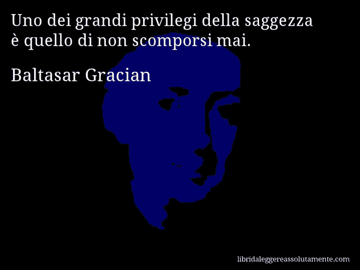 Aforisma di Baltasar Gracian : Uno dei grandi privilegi della saggezza è quello di non scomporsi mai.