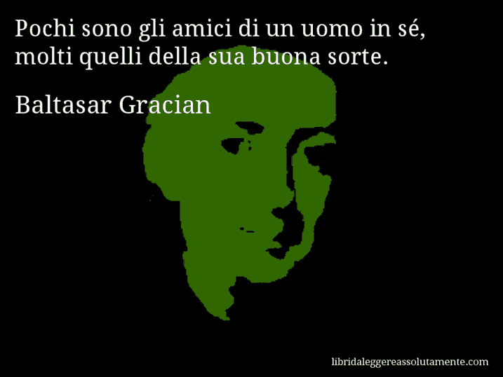 Aforisma di Baltasar Gracian : Pochi sono gli amici di un uomo in sé, molti quelli della sua buona sorte.