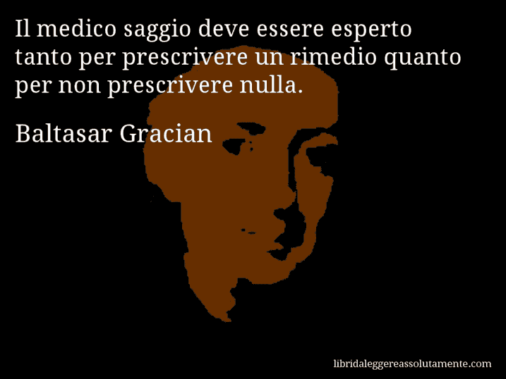 Aforisma di Baltasar Gracian : Il medico saggio deve essere esperto tanto per prescrivere un rimedio quanto per non prescrivere nulla.