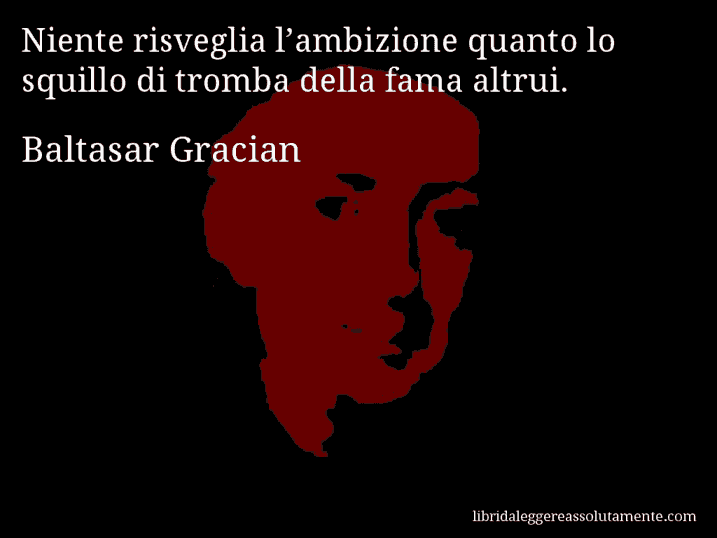 Aforisma di Baltasar Gracian : Niente risveglia l’ambizione quanto lo squillo di tromba della fama altrui.