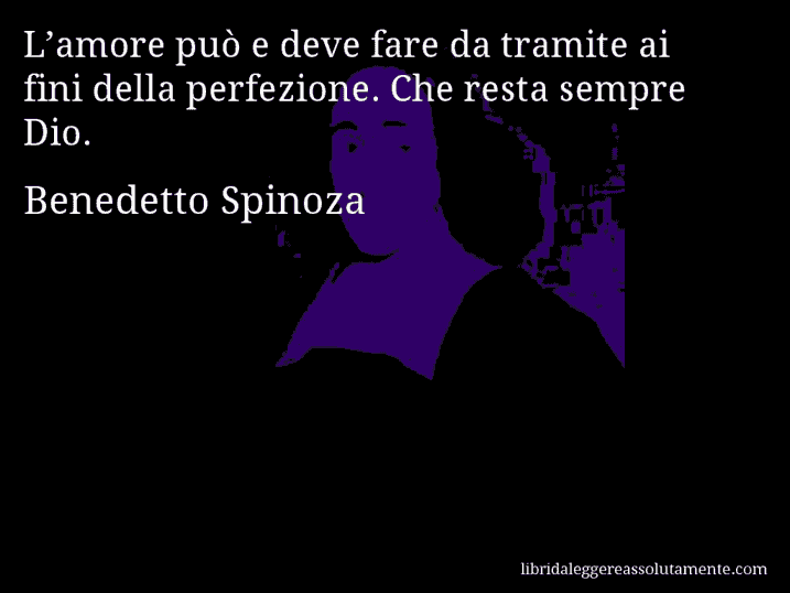 Aforisma di Benedetto Spinoza : L’amore può e deve fare da tramite ai fini della perfezione. Che resta sempre Dio.