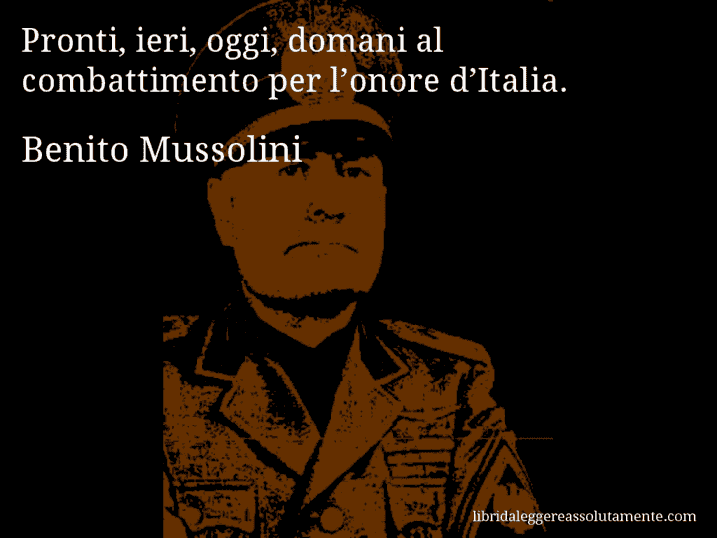 Aforisma di Benito Mussolini : Pronti, ieri, oggi, domani al combattimento per l’onore d’Italia.