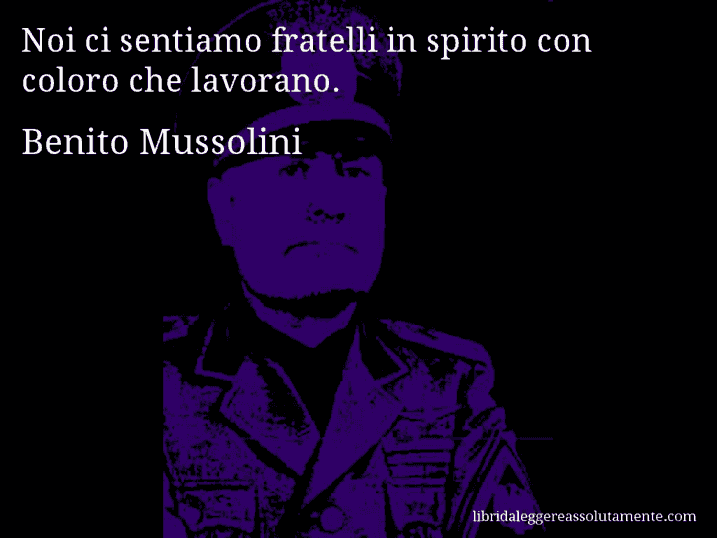 Aforisma di Benito Mussolini : Noi ci sentiamo fratelli in spirito con coloro che lavorano.