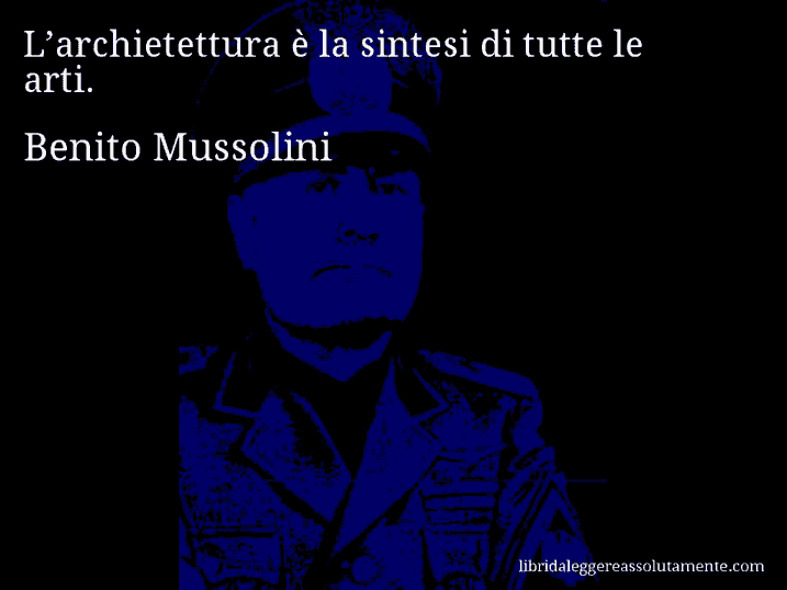 Aforisma di Benito Mussolini : L’archietettura è la sintesi di tutte le arti.