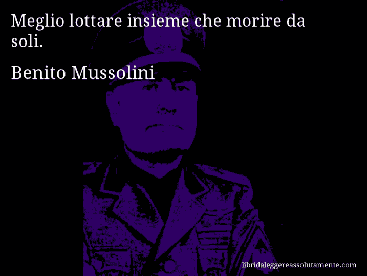 Aforisma di Benito Mussolini : Meglio lottare insieme che morire da soli.