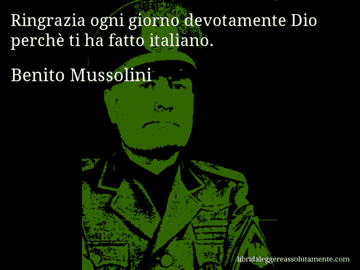 Aforisma di Benito Mussolini : Ringrazia ogni giorno devotamente Dio perchè ti ha fatto italiano.