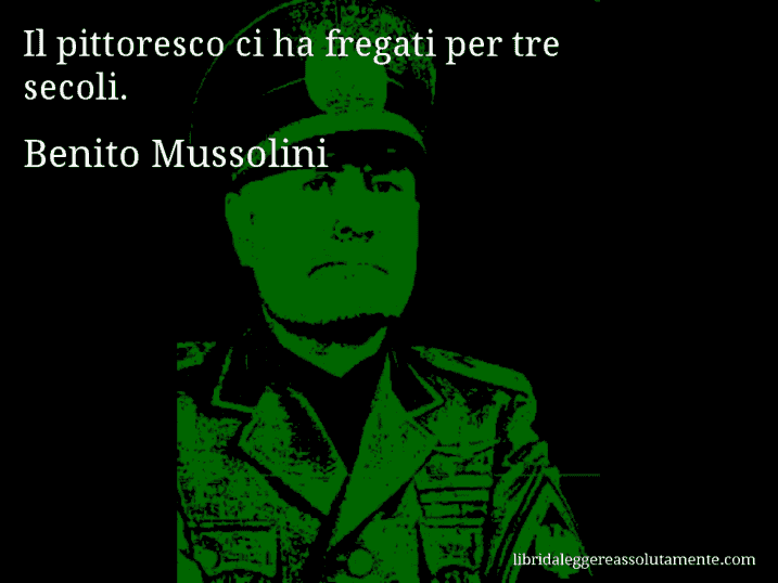 Aforisma di Benito Mussolini : Il pittoresco ci ha fregati per tre secoli.