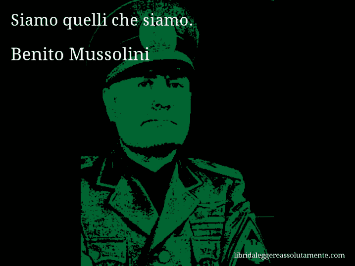 Aforisma di Benito Mussolini : Siamo quelli che siamo.