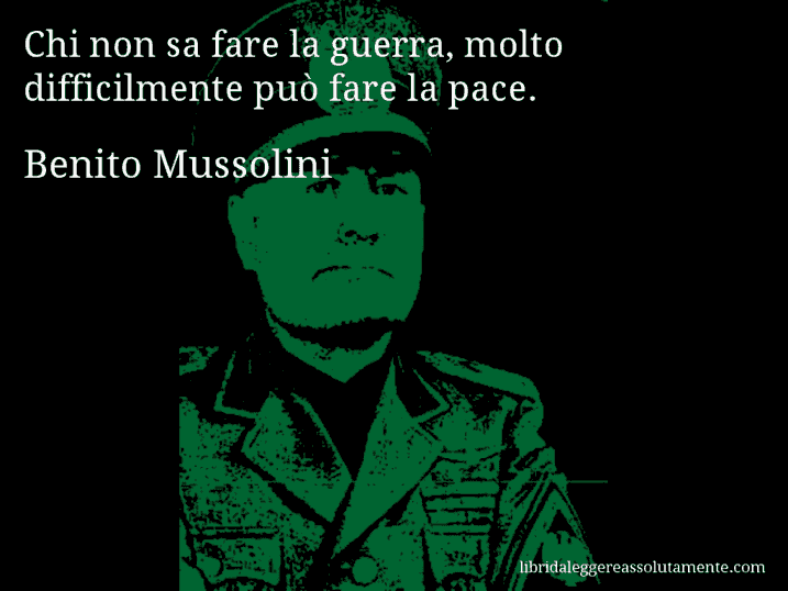 Aforisma di Benito Mussolini : Chi non sa fare la guerra, molto difficilmente può fare la pace.