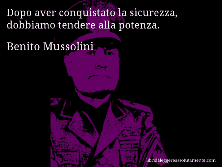 Aforisma di Benito Mussolini : Dopo aver conquistato la sicurezza, dobbiamo tendere alla potenza.