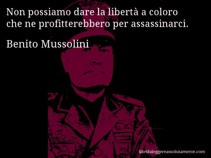 Aforisma di Benito Mussolini : Non possiamo dare la libertà a coloro che ne profitterebbero per assassinarci.