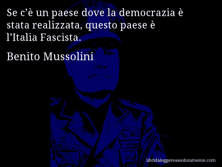 Aforisma di Benito Mussolini : Se c’è un paese dove la democrazia è stata realizzata, questo paese è l’Italia Fascista.