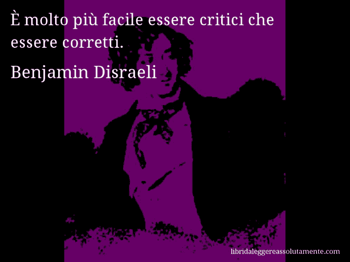 Aforisma di Benjamin Disraeli : È molto più facile essere critici che essere corretti.