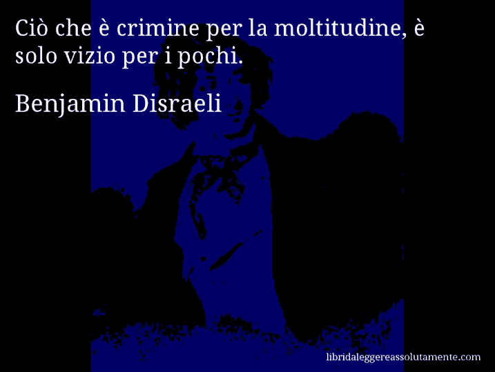 Aforisma di Benjamin Disraeli : Ciò che è crimine per la moltitudine, è solo vizio per i pochi.