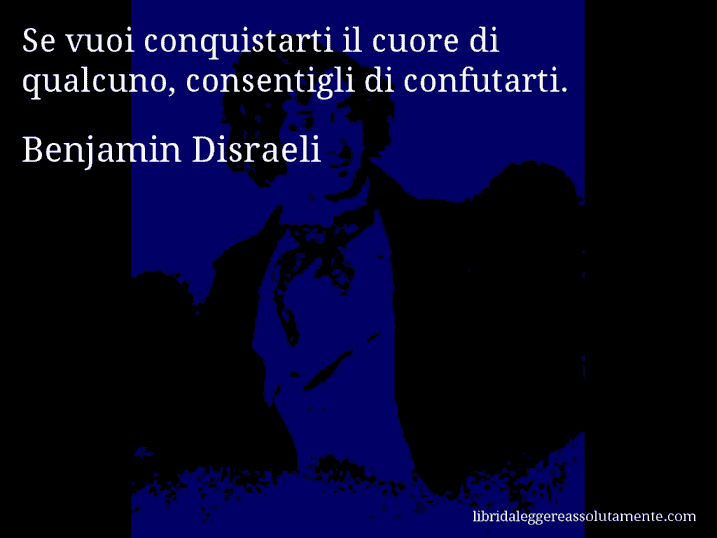 Aforisma di Benjamin Disraeli : Se vuoi conquistarti il cuore di qualcuno, consentigli di confutarti.
