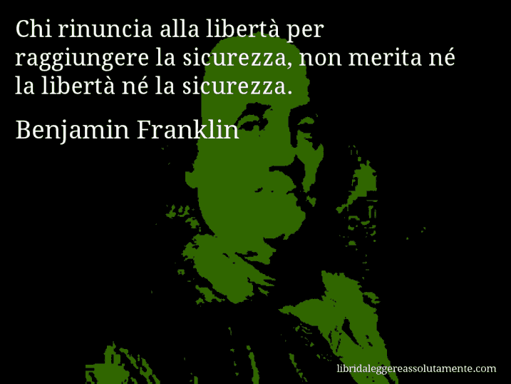 Aforisma di Benjamin Franklin : Chi rinuncia alla libertà per raggiungere la sicurezza, non merita né la libertà né la sicurezza.