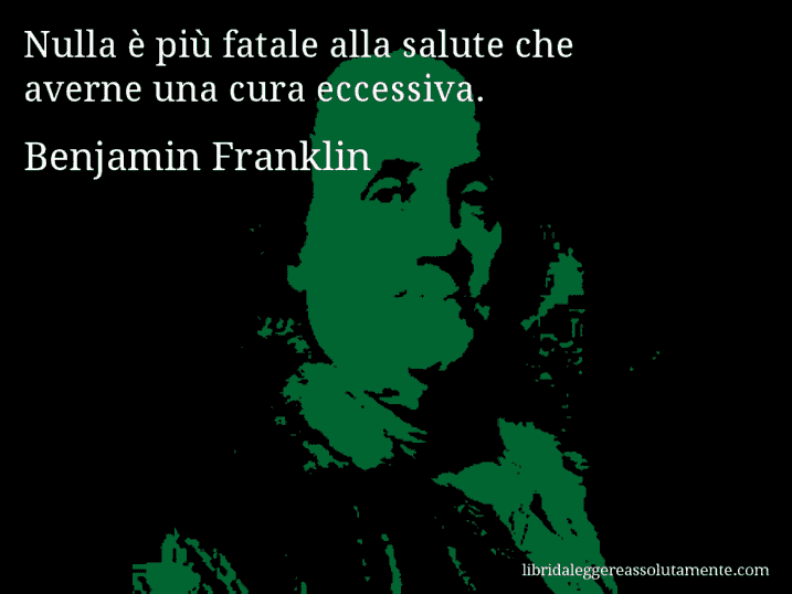 Aforisma di Benjamin Franklin : Nulla è più fatale alla salute che averne una cura eccessiva.