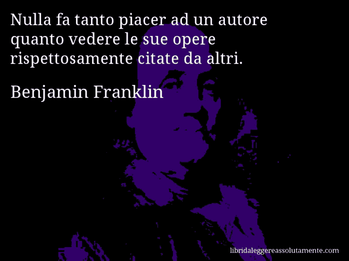 Aforisma di Benjamin Franklin : Nulla fa tanto piacer ad un autore quanto vedere le sue opere rispettosamente citate da altri.