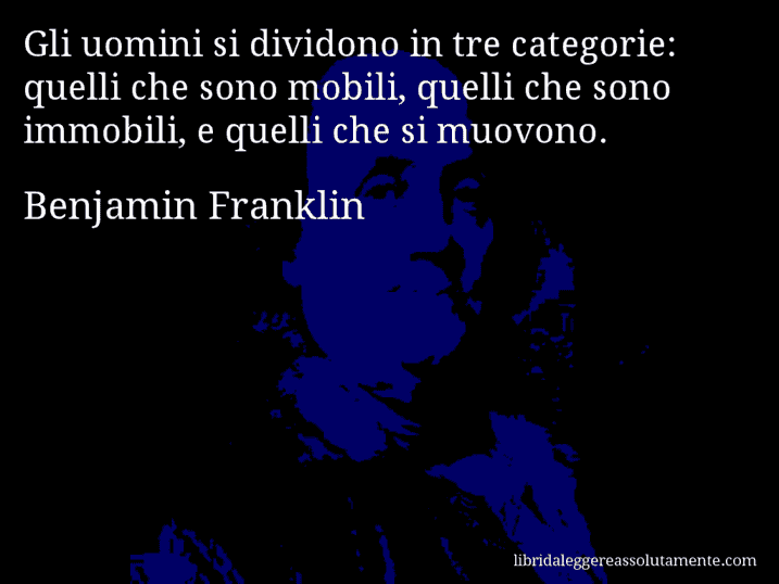 Aforisma di Benjamin Franklin : Gli uomini si dividono in tre categorie: quelli che sono mobili, quelli che sono immobili, e quelli che si muovono.