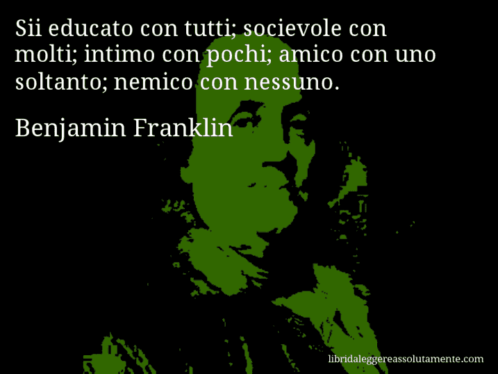 Aforisma di Benjamin Franklin : Sii educato con tutti; socievole con molti; intimo con pochi; amico con uno soltanto; nemico con nessuno.