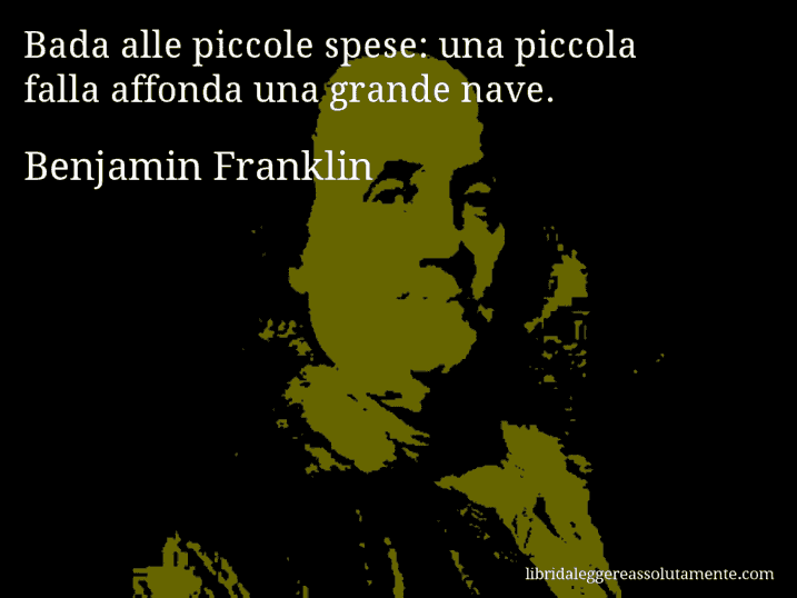 Aforisma di Benjamin Franklin : Bada alle piccole spese: una piccola falla affonda una grande nave.