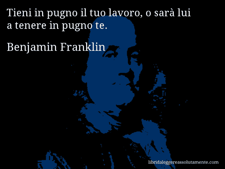 Aforisma di Benjamin Franklin : Tieni in pugno il tuo lavoro, o sarà lui a tenere in pugno te.