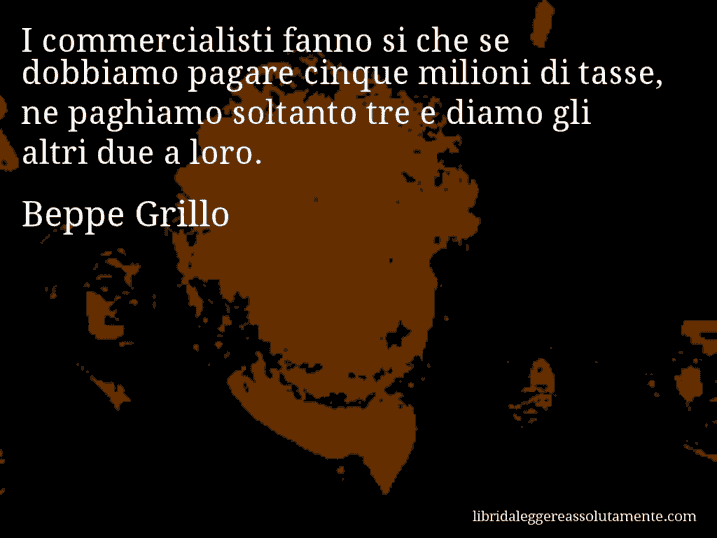 Aforisma di Beppe Grillo : I commercialisti fanno si che se dobbiamo pagare cinque milioni di tasse, ne paghiamo soltanto tre e diamo gli altri due a loro.