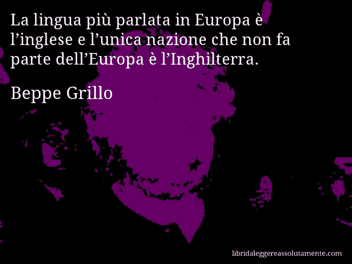 Aforisma di Beppe Grillo : La lingua più parlata in Europa è l’inglese e l’unica nazione che non fa parte dell’Europa è l’Inghilterra.