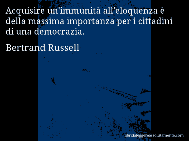 Aforisma di Bertrand Russell : Acquisire un'immunità all'eloquenza è della massima importanza per i cittadini di una democrazia.