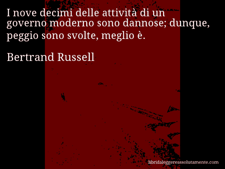 Aforisma di Bertrand Russell : I nove decimi delle attività di un governo moderno sono dannose; dunque, peggio sono svolte, meglio è.