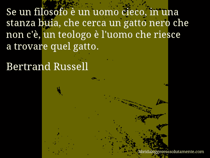 Aforisma di Bertrand Russell : Se un filosofo è un uomo cieco, in una stanza buia, che cerca un gatto nero che non c'è, un teologo è l'uomo che riesce a trovare quel gatto.