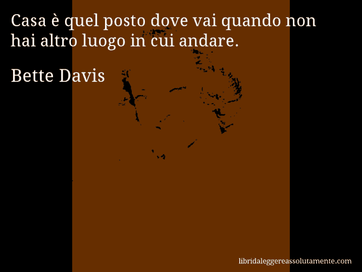 Aforisma di Bette Davis : Casa è quel posto dove vai quando non hai altro luogo in cui andare.