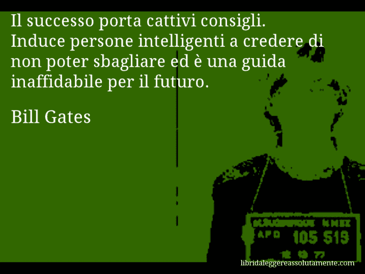 Aforisma di Bill Gates : Il successo porta cattivi consigli. Induce persone intelligenti a credere di non poter sbagliare ed è una guida inaffidabile per il futuro.