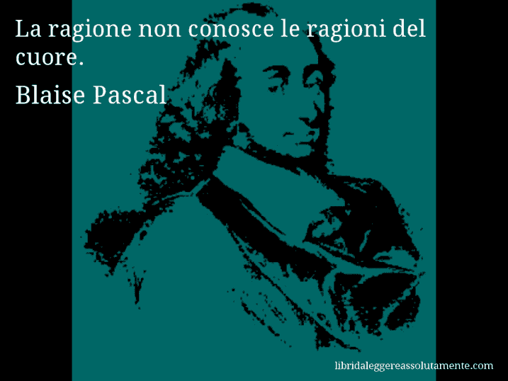 Aforisma di Blaise Pascal : La ragione non conosce le ragioni del cuore.