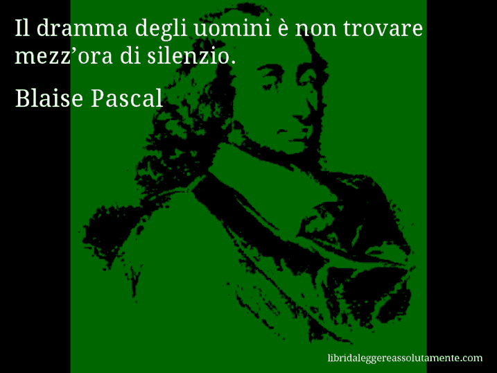 Aforisma di Blaise Pascal : Il dramma degli uomini è non trovare mezz’ora di silenzio.