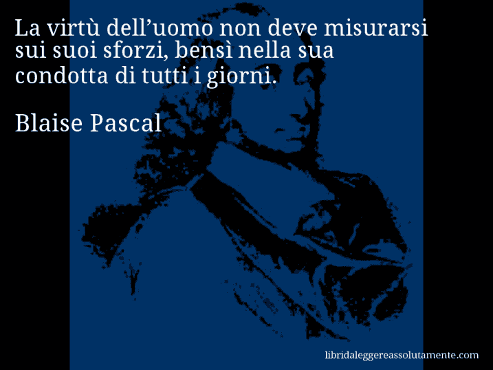 Aforisma di Blaise Pascal : La virtù dell’uomo non deve misurarsi sui suoi sforzi, bensì nella sua condotta di tutti i giorni.