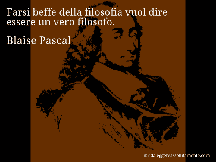 Aforisma di Blaise Pascal : Farsi beffe della filosofia vuol dire essere un vero filosofo.